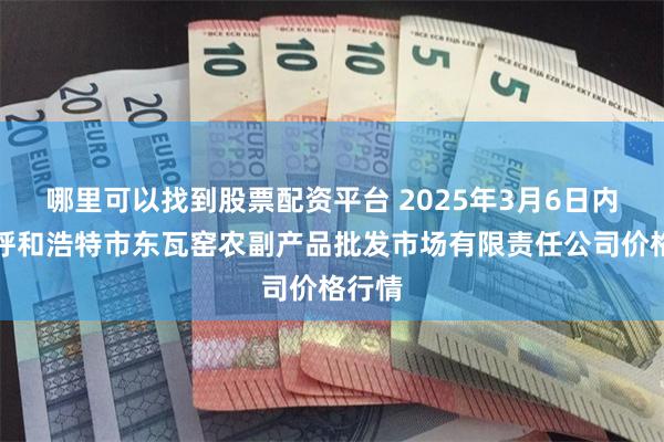 哪里可以找到股票配资平台 2025年3月6日内蒙古呼和浩特市东瓦窑农副产品批发市场有限责任公司价格行情