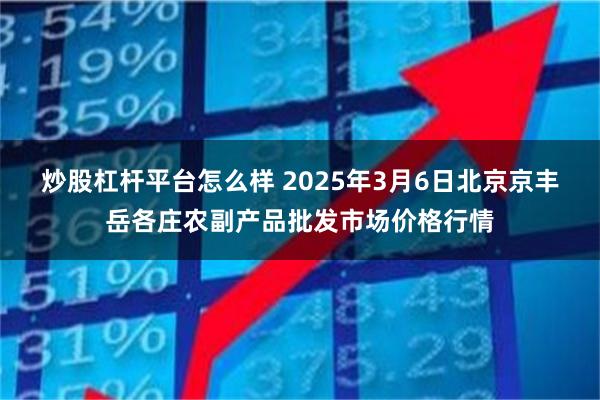 炒股杠杆平台怎么样 2025年3月6日北京京丰岳各庄农副产品批发市场价格行情