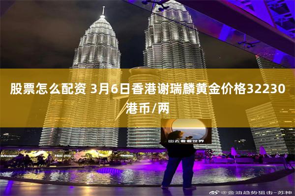 股票怎么配资 3月6日香港谢瑞麟黄金价格32230港币/两