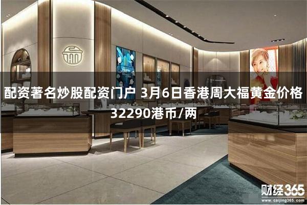 配资著名炒股配资门户 3月6日香港周大福黄金价格32290港币/两
