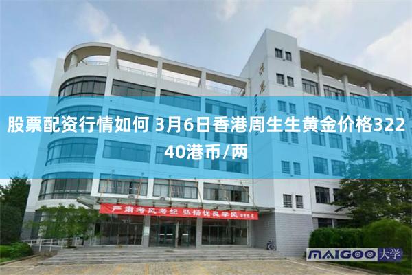 股票配资行情如何 3月6日香港周生生黄金价格32240港币/两