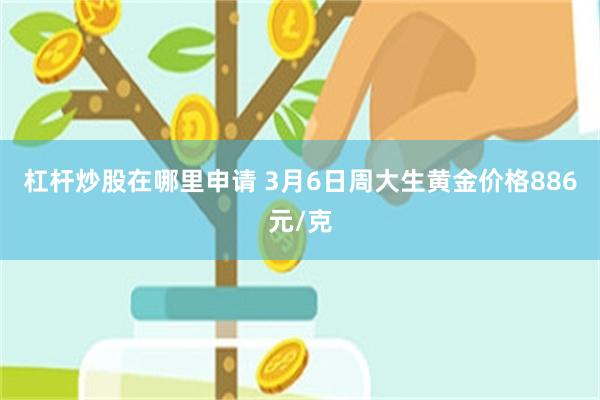 杠杆炒股在哪里申请 3月6日周大生黄金价格886元/克