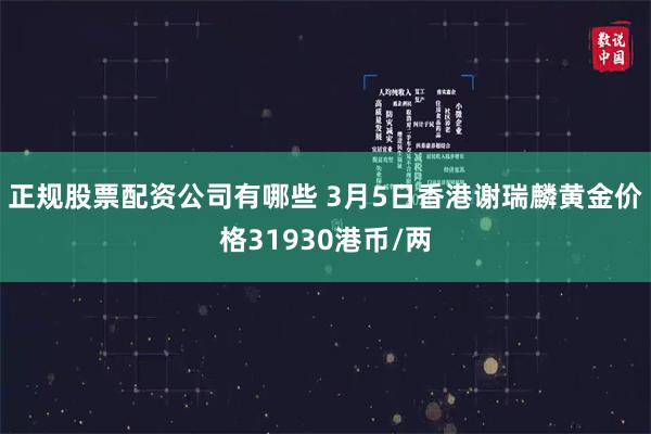 正规股票配资公司有哪些 3月5日香港谢瑞麟黄金价格31930港币/两