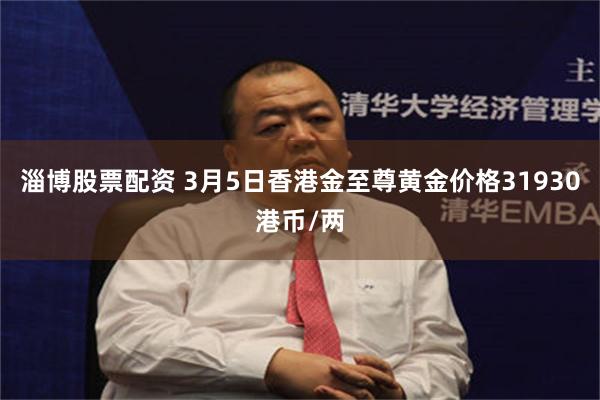 淄博股票配资 3月5日香港金至尊黄金价格31930港币/两
