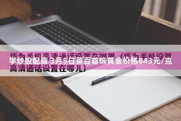 学炒股配资 3月5日菜百首饰黄金价格843元/克
