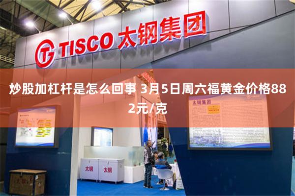 炒股加杠杆是怎么回事 3月5日周六福黄金价格882元/克