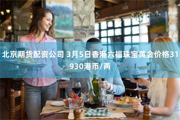 北京期货配资公司 3月5日香港六福珠宝黄金价格31930港币/两