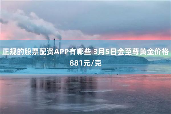正规的股票配资APP有哪些 3月5日金至尊黄金价格881元/克