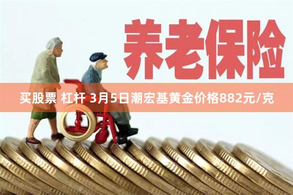 买股票 杠杆 3月5日潮宏基黄金价格882元/克