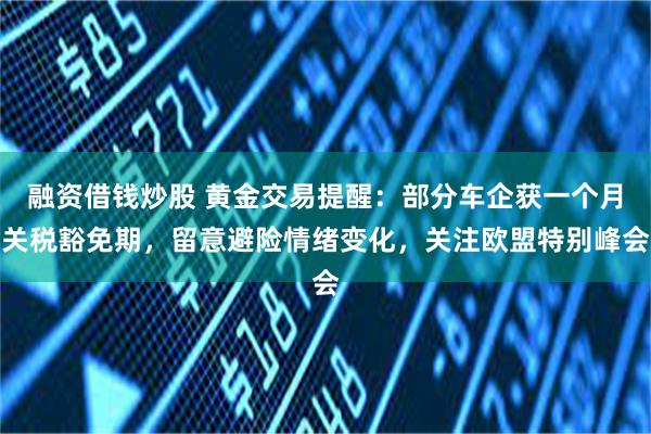 融资借钱炒股 黄金交易提醒：部分车企获一个月关税豁免期，留意避险情绪变化，关注欧盟特别峰会