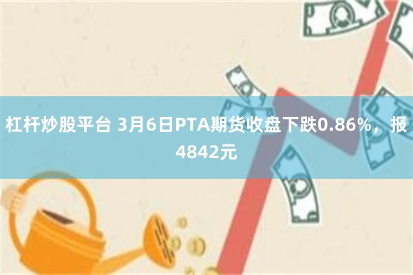 杠杆炒股平台 3月6日PTA期货收盘下跌0.86%，报4842元