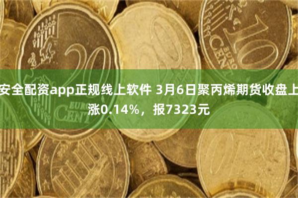 安全配资app正规线上软件 3月6日聚丙烯期货收盘上涨0.14%，报7323元