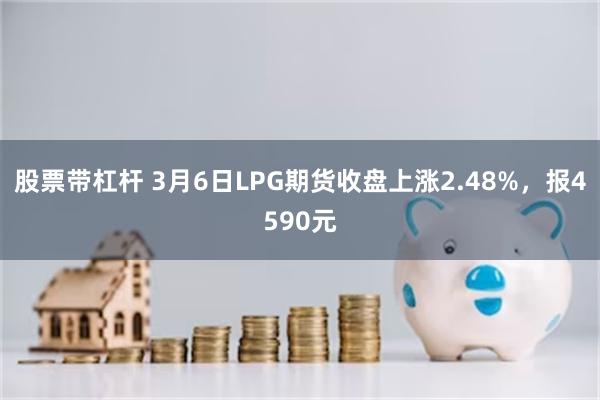 股票带杠杆 3月6日LPG期货收盘上涨2.48%，报4590元