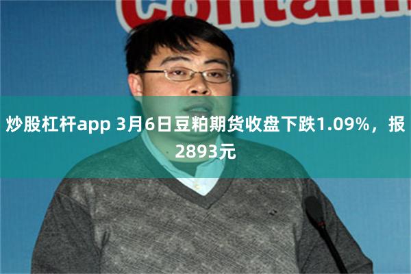 炒股杠杆app 3月6日豆粕期货收盘下跌1.09%，报2893元