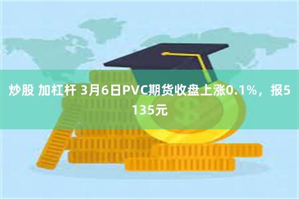 炒股 加杠杆 3月6日PVC期货收盘上涨0.1%，报5135元