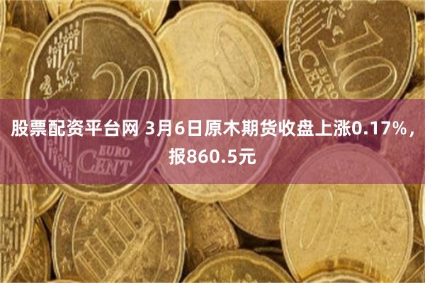 股票配资平台网 3月6日原木期货收盘上涨0.17%，报860.5元