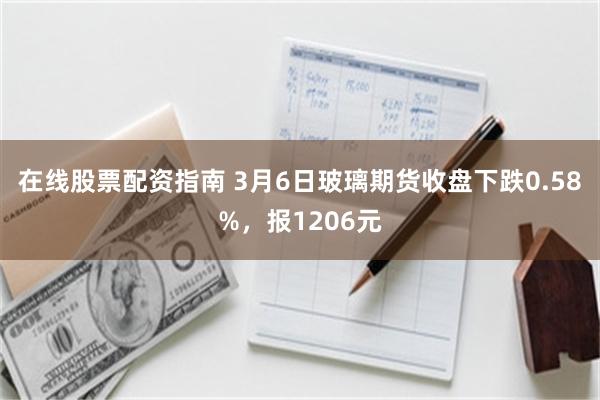 在线股票配资指南 3月6日玻璃期货收盘下跌0.58%，报1206元