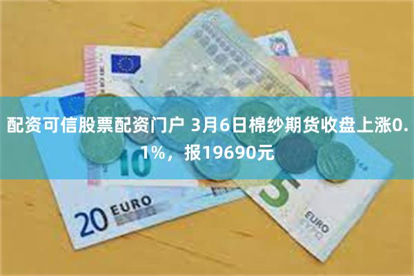 配资可信股票配资门户 3月6日棉纱期货收盘上涨0.1%，报19690元