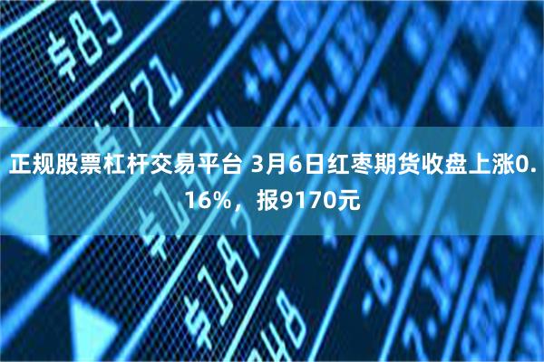 正规股票杠杆交易平台 3月6日红枣期货收盘上涨0.16%，报9170元