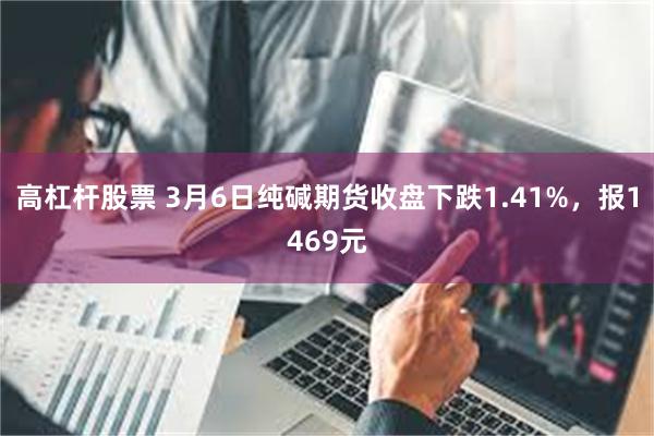 高杠杆股票 3月6日纯碱期货收盘下跌1.41%，报1469元