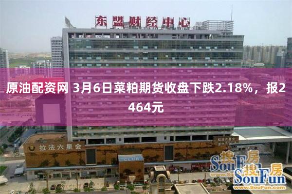 原油配资网 3月6日菜粕期货收盘下跌2.18%，报2464元