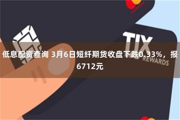 低息配资查询 3月6日短纤期货收盘下跌0.33%，报6712元