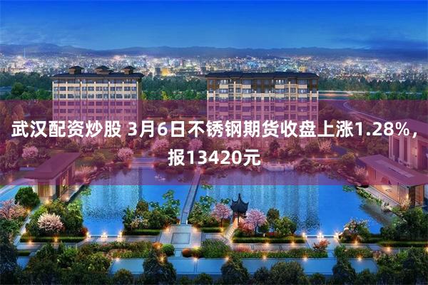 武汉配资炒股 3月6日不锈钢期货收盘上涨1.28%，报13420元
