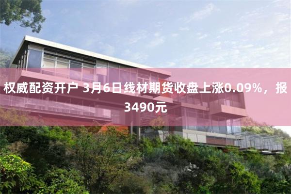 权威配资开户 3月6日线材期货收盘上涨0.09%，报3490元