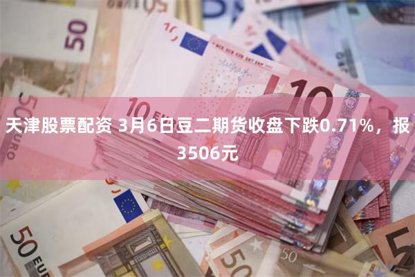 天津股票配资 3月6日豆二期货收盘下跌0.71%，报3506元