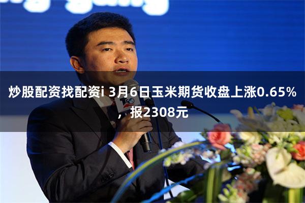 炒股配资找配资i 3月6日玉米期货收盘上涨0.65%，报2308元