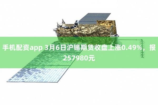 手机配资app 3月6日沪锡期货收盘上涨0.49%，报257980元