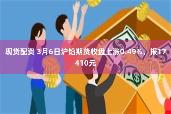 现货配资 3月6日沪铅期货收盘上涨0.49%，报17410元