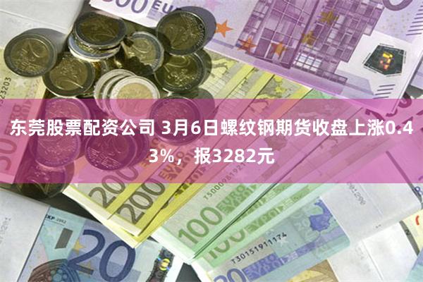 东莞股票配资公司 3月6日螺纹钢期货收盘上涨0.43%，报3282元