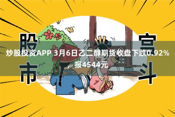炒股投资APP 3月6日乙二醇期货收盘下跌0.92%，报4544元