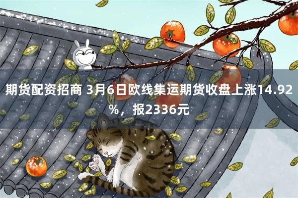 期货配资招商 3月6日欧线集运期货收盘上涨14.92%，报2336元