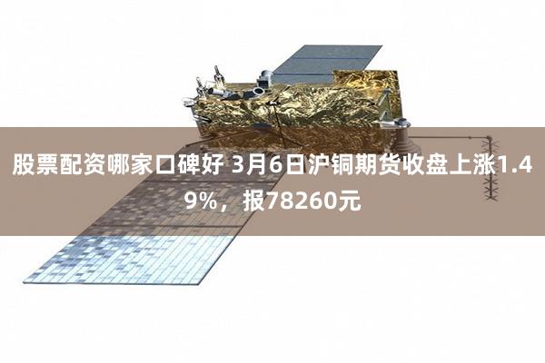 股票配资哪家口碑好 3月6日沪铜期货收盘上涨1.49%，报78260元