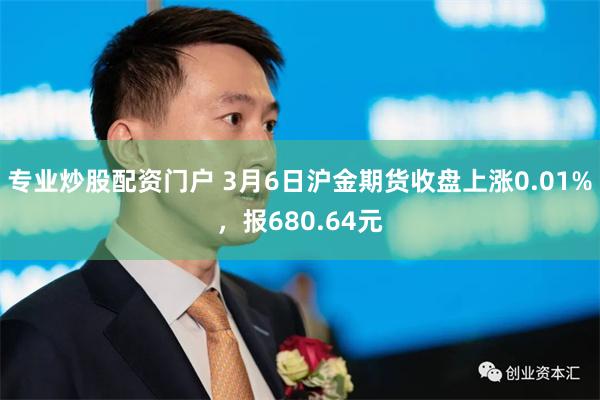 专业炒股配资门户 3月6日沪金期货收盘上涨0.01%，报680.64元