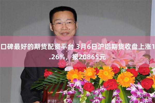 口碑最好的期货配资平台 3月6日沪铝期货收盘上涨1.26%，报20865元