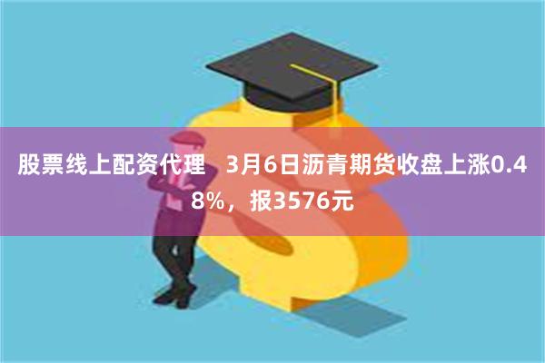 股票线上配资代理   3月6日沥青期货收盘上涨0.48%，报3576元