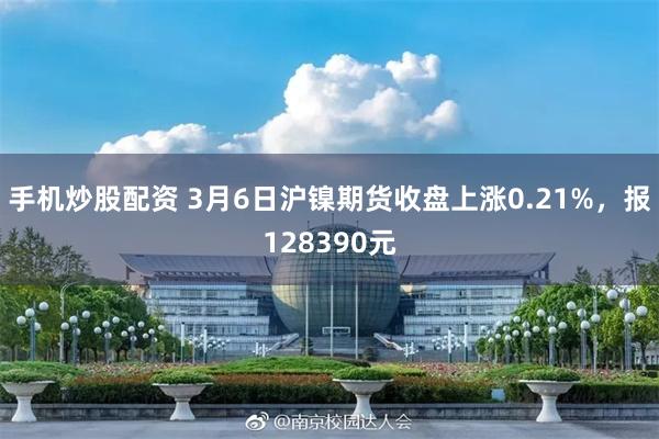 手机炒股配资 3月6日沪镍期货收盘上涨0.21%，报128390元