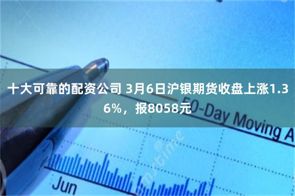 十大可靠的配资公司 3月6日沪银期货收盘上涨1.36%，报8058元