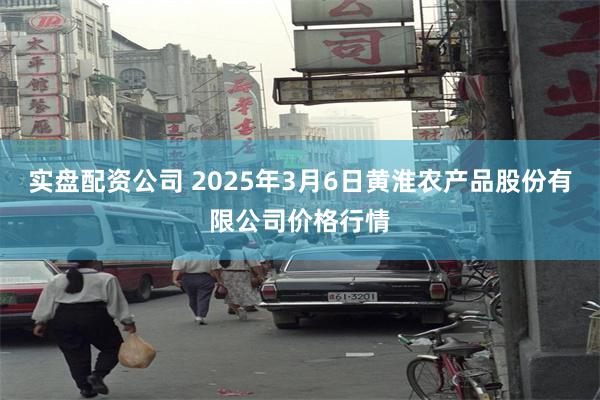 实盘配资公司 2025年3月6日黄淮农产品股份有限公司价格行情