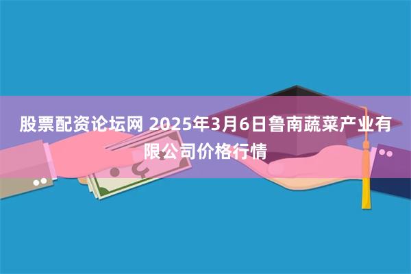 股票配资论坛网 2025年3月6日鲁南蔬菜产业有限公司价格行情