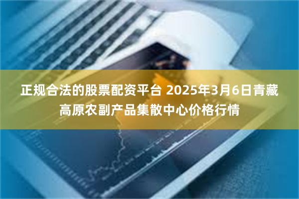 正规合法的股票配资平台 2025年3月6日青藏高原农副产品集散中心价格行情
