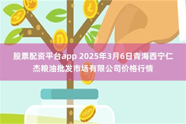 股票配资平台app 2025年3月6日青海西宁仁杰粮油批发市场有限公司价格行情