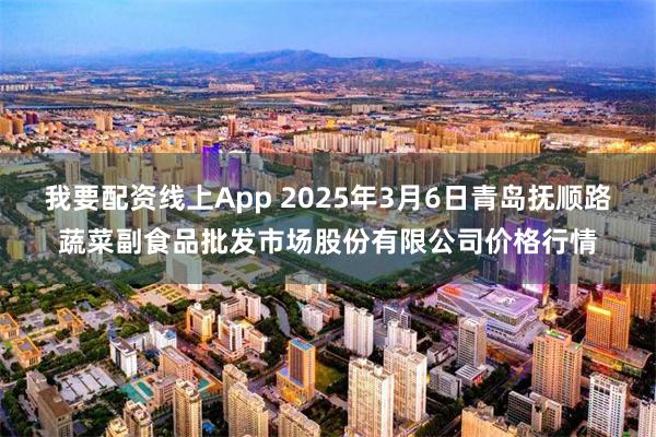 我要配资线上App 2025年3月6日青岛抚顺路蔬菜副食品批发市场股份有限公司价格行情