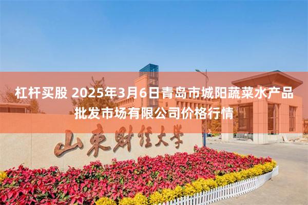 杠杆买股 2025年3月6日青岛市城阳蔬菜水产品批发市场有限公司价格行情