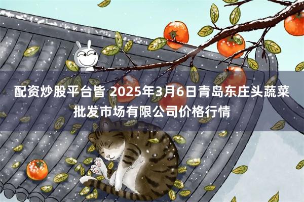 配资炒股平台皆 2025年3月6日青岛东庄头蔬菜批发市场有限公司价格行情