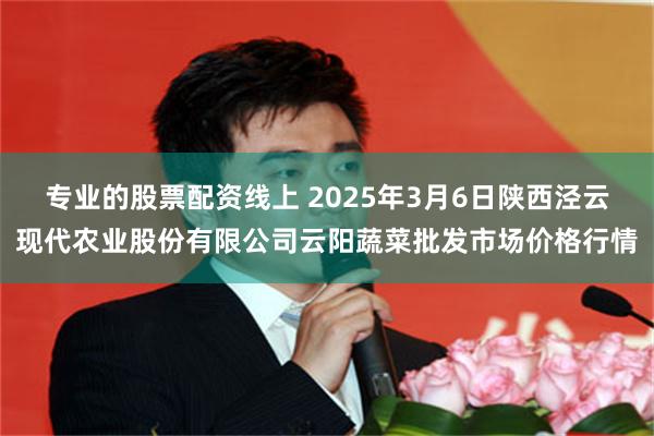 专业的股票配资线上 2025年3月6日陕西泾云现代农业股份有限公司云阳蔬菜批发市场价格行情