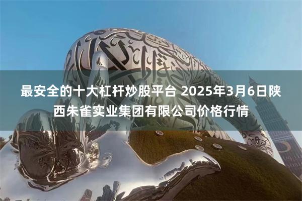 最安全的十大杠杆炒股平台 2025年3月6日陕西朱雀实业集团有限公司价格行情
